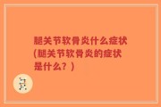 腿关节软骨炎什么症状(腿关节软骨炎的症状是什么？)
