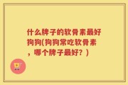 什么牌子的软骨素最好狗狗(狗狗常吃软骨素，哪个牌子最好？)