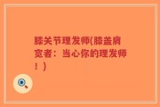 膝关节理发师(膝盖肩宽者：当心你的理发师！)