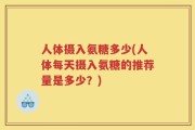 人体摄入氨糖多少(人体每天摄入氨糖的推荐量是多少？)