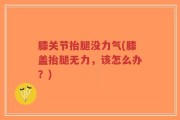 膝关节抬腿没力气(膝盖抬腿无力，该怎么办？)