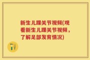 新生儿踝关节视频(观看新生儿踝关节视频，了解足部发育情况)