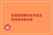 氨基葡萄糖对关节是否有效有无副作用