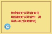 检查髋关节灵活(如何增强髋关节灵活性：简易练习让你更柔韧)