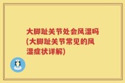大脚趾关节处会风湿吗(大脚趾关节常见的风湿症状详解)