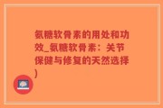 氨糖软骨素的用处和功效_氨糖软骨素：关节保健与修复的天然选择)