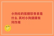 小狗吃的氨糖软骨素是什么 其对小狗健康有何作用