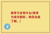 维骨力含有什么(维骨力成分解析，助你全面了解。)