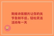 斯维诗氨糖片让你的关节告别不适，轻松灵活活动每一天
