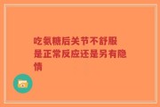 吃氨糖后关节不舒服 是正常反应还是另有隐情