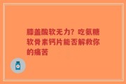 膝盖酸软无力？吃氨糖软骨素钙片能否解救你的痛苦