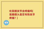吃氨糖关节会疼痛吗(氨糖摄入是否导致关节疼痛？)
