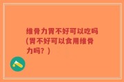 维骨力胃不好可以吃吗(胃不好可以食用维骨力吗？)