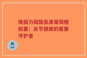 维固力硫酸氨基葡萄糖胶囊：关节健康的重要守护者