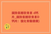 国致氨糖软骨素 d钙片_国致氨糖软骨素D钙片：强化骨骼健康)