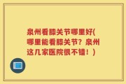 泉州看膝关节哪里好(哪里能看膝关节？泉州这几家医院很不错！)