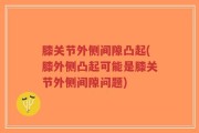 膝关节外侧间隙凸起(膝外侧凸起可能是膝关节外侧间隙问题)