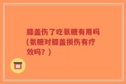 膝盖伤了吃氨糖有用吗(氨糖对膝盖损伤有疗效吗？)