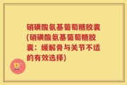硝磺酸氨基葡萄糖胶囊(硝磺酸氨基葡萄糖胶囊：缓解骨与关节不适的有效选择)