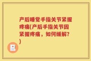 产后睡觉手指关节紧握疼痛(产后手指关节因紧握疼痛，如何缓解？)