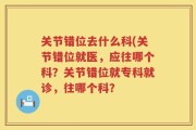 关节错位去什么科(关节错位就医，应往哪个科？关节错位就专科就诊，往哪个科？
