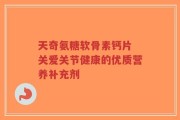 天奇氨糖软骨素钙片 关爱关节健康的优质营养补充剂