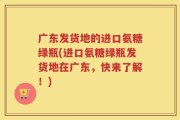 广东发货地的进口氨糖绿瓶(进口氨糖绿瓶发货地在广东，快来了解！)