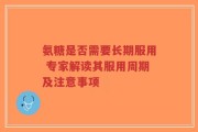 氨糖是否需要长期服用 专家解读其服用周期及注意事项