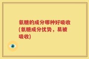 氨糖的成分哪种好吸收(氨糖成分优势，易被吸收)