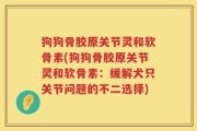狗狗骨胶原关节灵和软骨素(狗狗骨胶原关节灵和软骨素：缓解犬只关节问题的不二选择)