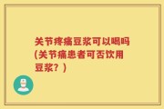 关节疼痛豆浆可以喝吗(关节痛患者可否饮用豆浆？)