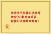 坐姿关节拉伸方法图片大全(50张坐姿关节拉伸方法图片大集合)