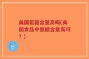 美国氨糖含量高吗(美国食品中氨糖含量高吗？)
