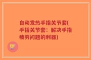 自动发热手指关节套(手指关节套：解决手指疲劳问题的利器)