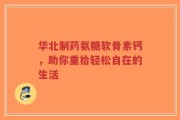 华北制药氨糖软骨素钙，助你重拾轻松自在的生活