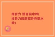 维骨力 髋骨髓水肿(维骨力缓解髋骨骨髓水肿)