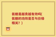 氨糖是越贵越有效吗(氨糖的功效是否与价格相关？)