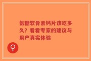 氨糖软骨素钙片该吃多久？看看专家的建议与用户真实体验