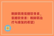 断脚筋用氨糖软骨素_氨糖软骨素：断脚筋治疗与康复的希望)