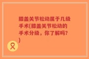膝盖关节松动属于几级手术(膝盖关节松动的手术分级，你了解吗？)