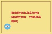 狗狗软骨素真实测评(狗狗软骨素：效果真实测评)