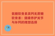 氨糖软骨素高钙无蔗糖软骨素：健康养护关节与补钙的理想选择