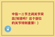 中指一二节之间关节突出(知道吗？这个部位的关节特别重要！)