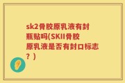 sk2骨胶原乳液有封瓶贴吗(SKII骨胶原乳液是否有封口标志？)