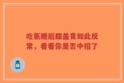 吃氨糖后膝盖竟如此反常，看看你是否中招了