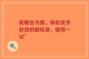 氨糖古力提，体验关节舒适的新标准，值得一试”