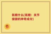 氨糖什么(氨糖：关节保健的神奇成分)