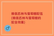 赖氨匹林与葡萄糖配伍(赖氨匹林与葡萄糖的配合效果)