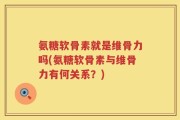氨糖软骨素就是维骨力吗(氨糖软骨素与维骨力有何关系？)
