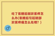 吃了氨糖后腿淤紫疼怎么办(氨糖后引起腿部淤紫疼痛怎么处理？)